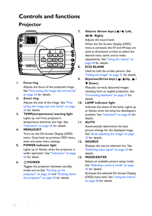 Page 10Introduction 10
Controls and functions
Projector
7. Volume /Arrow keys ( /  Left, 
/  Right)
Adjusts the sound level. 
When the On-Screen Display (OSD) 
menu is activated, the #7 and #9 keys are 
used as directional arrows to select the 
desired menu items and to make 
adjustments. See Using the menus on 
page 28 for details.
8. ECO BLANK
Used to hide the screen picture. See 
Hiding the image on page 41 for details.
9. Keystone/Arrow keys ( / Up,  /
Down)
Manually corrects distorted images 
resulting...