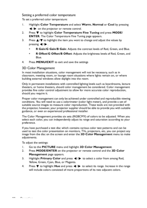 Page 28Operation 28
Setting a preferred color temperature
To set a preferred color temperature:
1. Highlight Color Temperature and select Warm, Normal or Cool by pressing 
/  on the projector or remote control.
2. Press  to highlight Color Temperature Fine Tuning and press MODE/
ENTER. The Color Temperature Fine Tuning page appears.
3. Press  / to highlight the item you want to change and adjust the values by 
pressing / .
•R Gain/G Gain/B Gain: Adjusts the contrast levels of Red, Green, and Blue.
•R Offset/G...