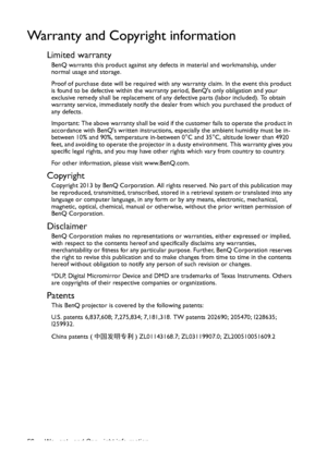 Page 56Warranty and Copyright information 56
Warranty and Copyright information
Limited warranty
BenQ warrants this product against any defects in material and workmanship, under 
normal usage and storage.
Proof of purchase date will be required with any warranty claim. In the event this product 
is found to be defective within the warranty period, BenQs only obligation and your 
exclusive remedy shall be replacement of any defective parts (labor included). To obtain 
warranty service, immediately notify the...