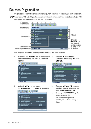 Page 22Bediening 22
De menus gebruiken
De projector beschikt over schermmenus (OSD) waarin u de instellingen kunt aanpassen.
Onderstaande OSD-afbeeldingen dienen slechts ter referentie en kunnen afwijken van de daadwerkelijke OSD.
Hieronder ziet u een overzicht van het OSD-menu.
Het volgende voorbeeld beschrijft hoe u de OSD-taal kunt instellen.
1. Druk op MENU/EXIT op de projector of 
afstandsbediening om het OSD-menu te 
openen.3. Druk op   om Taal te 
selecteren en druk op MODE/
ENTER. 
2. Gebruik  /  om het...