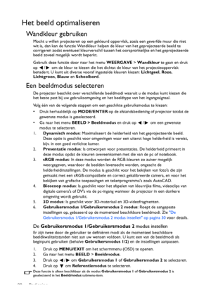 Page 30Bediening 30
Het beeld optimaliseren
Wandkleur gebruiken
Mocht u willen projecteren op een gekleurd oppervlak, zoals een geverfde muur die niet 
wit is, dan kan de functie Wandkleur helpen de kleur van het geprojecteerde beeld te 
corrigeren zodat eventueel kleurverschil tussen het oorspronkelijke en het geprojecteerde 
beeld zoveel mogelijk wordt beperkt.
Gebruik deze functie door naar het menu WEERGAVE > Wandkleur te gaan en druk 
op  /  om de kleur te kiezen die het dichtst de kleur van het...