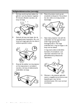 Page 4Belangrijke veiligheidsinstructies 4
Veiligheidsinstructies (vervolg)
7. De lamp wordt erg heet tijdens het 
gebruik. Laat de projector ongeveer 
45 minuten afkoelen voordat u de 
lamp vervangt. 
8. Gebruik de lamp niet langer dan de 
voorgeschreven levensduur. Als u de 
lamp toch langer gebruikt, kan deze in 
zeldzame gevallen breken. 
9. Zorg dat de stekker van de projector 
uit het stopcontact is verwijderd 
voordat u de lamp of elektronische 
onderdelen vervangt. 10. Plaats dit product nooit op een...