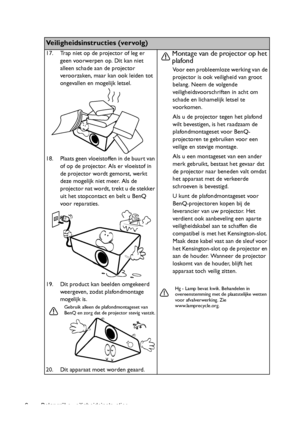 Page 6Belangrijke veiligheidsinstructies 6
Veiligheidsinstructies (vervolg)
17. Trap niet op de projector of leg er 
geen voorwerpen op. Dit kan niet 
alleen schade aan de projector 
veroorzaken, maar kan ook leiden tot 
ongevallen en mogelijk letsel.
18. Plaats geen vloeistoffen in de buurt van 
of op de projector. Als er vloeistof in 
de projector wordt gemorst, werkt 
deze mogelijk niet meer. Als de 
projector nat wordt, trekt u de stekker 
uit het stopcontact en belt u BenQ 
voor reparaties.
19. Dit...