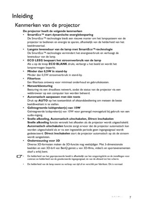 Page 7Inleiding 7
Inleiding
Kenmerken van de projector
De projector heeft de volgende kenmerken
• SmartEco™ start dynamische energiebesparing
De SmartEco™-technologie biedt een nieuwe manier om het lampsysteem van de 
projector te bedienen en energie te sparen, afhankelijk van de helderheid van het 
beeldmateriaal.
• Langste levensduur van de lamp met SmartEco™-technologie
De SmartEco™-technologie vermindert het energieverbruik en verhoogt de 
levensduur van de lamp.
• ECO LEEG bespaart het stroomverbruik van...