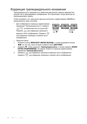 Page 20Порядок работы 20
Коррекция трапецеидального искажения
Трапецеидальность выражается в заметном увеличении ширины верхней или 
нижней части проецируемого изображения. Это происходит, когда проектор не 
перпендикулярен экрану. 
Чтобы исправить это, вам нужно вручную выполнить корректировку ОДНИМ из 
предложенных ниже способов.
• Для отображения страницы корректировки 
параметра Трапецеидальность нажмите 
/ на проекторе или на пульте ДУ. 
Нажмите  для коррекции трапеции в
 
верхней части изображения....