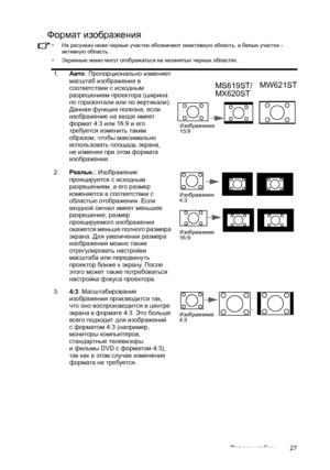 Page 27Порядок работы 27
Формат изображения
•  На рисунках  ниже черные  участки обозначают  неактивную  область , а белые  участки  - 
активную  область.
•  Экранные  меню могут отображаться  на  незанятых  черных  областях .
1.Авто: Пропорционально  изменяет  
масштаб  изображения  в 
соответствии  с исходным  
разрешением  проектора (ширина 
по горизонтали  или  по вертикали ). 
Данная функция  полезна, если 
изображение  на входе  имеет  
формат  4:3 или 16:9 и  его 
требуется  изменить  таким 
образом ,...