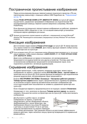 Page 34Порядок работы 34
Постраничное пролистывание изображения
Перед использованием функции перелистывания подключите проектор к ПК или 
портативному компьютеру с помощью кабеля USB.Подробнее см. Подключение 
на стр. 16.
Нажав PAGE UP/PAGE DOWN (СТР. ВВЕРХ/СТР. ВНИЗ) на пульте ДУ можно 
осуществлять управление программой отображения (на подключенном ПК), 
поддерживающей команды перелистывания вверх/вниз (например, Microsoft 
PowerPoint).
Если функция постраничного пролистывания изображения не работает,...