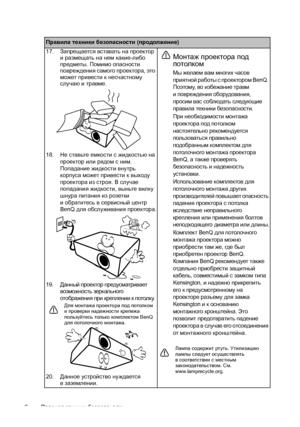 Page 6Правила техники безопасности 6
Правила техники безопасности (продолжение)
17.Запрещается вставать на проектор 
иразмещать на нем какие-либо 
предметы. Помимо опасности 
повреждения самого проектора, это 
может привести к несчастному 
случаю и травме.
18.Не ставьте емкости с жидкостью на 
проектор или рядом с ним. 
Попадание жидкости внутрь 
корпуса может привести к выходу 
проектора из строя. В
 случае 
попадания жидкости, выньте вилку 
шнура питания из розетки 
иобратитесь в сервисный центр 
BenQ для...