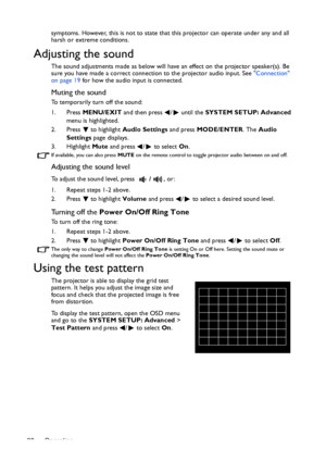 Page 38Operation 38symptoms. However, this is not to state that this projector can operate under any and all 
harsh or extreme conditions.
Adjusting the sound
The sound adjustments made as below will have an effect on the projector speaker(s). Be 
sure you have made a correct connection to the projector audio input. See Connection 
on page 19 for how the audio input is connected.
Muting the sound
To temporarily turn off the sound:
1. Press MENU/EXIT and then press  /  until the SYSTEM SETUP: Advanced 
menu is...