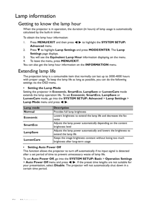 Page 54Maintenance 54
Lamp information
Getting to know the lamp hour
When the projector is in operation, the duration (in hours) of lamp usage is automatically 
calculated by the built-in timer. 
To obtain the lamp hour information:
1. Press MENU/EXIT and then press  /  to highlight the SYSTEM SETUP: 
Advanced menu.
2. Press  to highlight Lamp Settings and press MODE/ENTER. The Lamp 
Settings page displays.
3. You will see the Equivalent Lamp Hour information displaying on the menu.
4. To leave the menu, press...