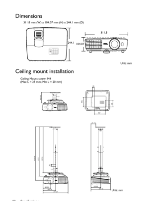 Page 62Specifications 62
Dimensions
311.8 mm (W) x 104.07 mm (H) x 244.1 mm (D)
Ceiling mount installation
311.8
244.1
104.07
Unit: mm
137
23
11580
625.95
127.70 577.7
537.9
25
95.33
156.19244.13 120.62                      
61.17
311.91Unit: mm Ceiling Mount screw: M4
(Max L = 25 mm; Min L = 20 mm)
Downloaded From projector-manual.com BenQ Manuals 