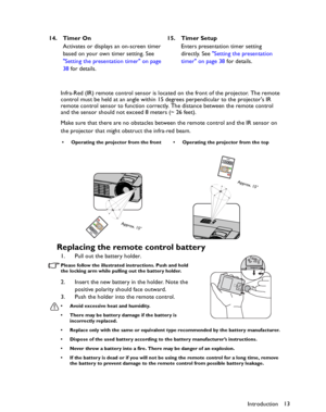 Page 13Downloaded from www.Manualslib.com manuals search engine Downloaded From projector-manual.com BenQ ManualsIntroduction13 Infra-Red (IR) remote control sensor is located on the front of the projector. The remote 
control must be held at an angle within 15 degrees perpendicular to the projectors IR 
remote control sensor to function correctly. The distance between the remote control 
and the sensor should not exceed 8 meters (~ 26 feet).
Make sure that there are no obstacles between the remote control and...