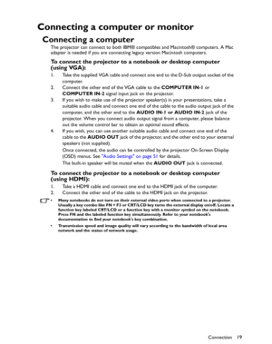 Page 19Downloaded from www.Manualslib.com manuals search engine Downloaded From projector-manual.com BenQ ManualsConnection19
Connecting a computer or monitor
Connecting a computer
The projector can connect to both IBM® compatibles and Macintosh® computers. A Mac 
adapter is needed if you are connecting legacy version Macintosh computers.
To connect the projector to a notebook or desktop computer 
(using VGA):
1. Take the supplied VGA cable and connect one end to the D-Sub output socket of the 
computer.
2....