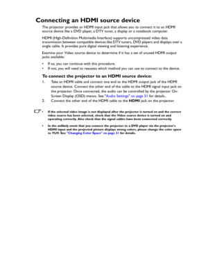 Page 22Downloaded from www.Manualslib.com manuals search engine Downloaded From projector-manual.com BenQ ManualsConnection 22
Connecting an HDMI source device
The projector provides an HDMI input jack that allows you to connect it to an HDMI 
source device like a DVD player, a DTV tuner, a display or a notebook computer.
HDMI (High-Definition Multimedia Interface) supports uncompressed video data 
transmission between compatible devices like DTV tuners, DVD players and displays over a 
single cable. It...