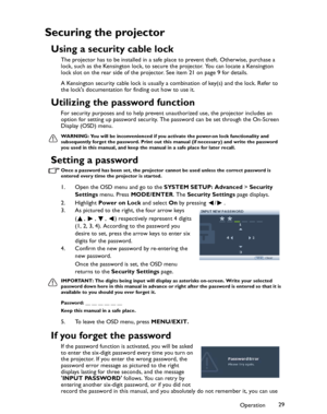 Page 29Downloaded from www.Manualslib.com manuals search engine Downloaded From projector-manual.com BenQ ManualsOperation29
Securing the projector
Using a security cable lock
The projector has to be installed in a safe place to prevent theft. Otherwise, purchase a 
lock, such as the Kensington lock, to secure the projector. You can locate a Kensington 
lock slot on the rear side of the projector. See item 21 on page 9 for details.
A Kensington security cable lock is usually a combination of key(s) and the...