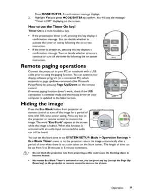 Page 39Downloaded from www.Manualslib.com manuals search engine Downloaded From projector-manual.com BenQ ManualsOperation39 Press MODE/ENTER. A confirmation message displays.
2. Highlight Yes and press MODE/ENTER to confirm. You will see the message 
“Timer is Off!” displaying on the screen.
How to use the Timer On key?
Timer On is a multi-functional key.
• If the presentation timer is off, pressing this key displays a 
confirmation message. You can decide whether to 
activate the timer or not by following the...