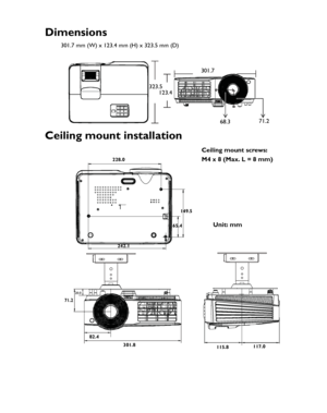 Page 70Downloaded from www.Manualslib.com manuals search engine Downloaded From projector-manual.com BenQ Manuals
Specifications
70
Dimensions
301.7 mm (W) x 123.4 mm (H) x 323.5 mm (D)
Ceiling mount installation
301.7
323.5 123.4
68.371.2
Ceiling mount screws:
M4 x 8 (Max. L = 8 mm)
Unit: mm
228.0
149.5
65.4
242.1
301.8 115.8117.0
82.4
71.2
20.0  