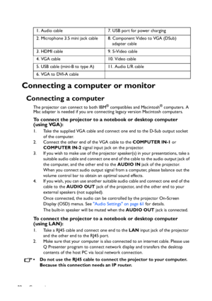 Page 22
Connection
22
Connecting a computer or monitor
Connecting a computer
The projector can connect to both IBM® compatibles and Macintosh® computers. A 
Mac adapter is needed if you are conne cting legacy version Macintosh computers.
To connect the projector to a notebook or desktop computer 
(using VGA):
1. Take the supplied VGA cable and connect one end to the D-Sub output socket 
of the computer.
2. Connect the other end of the VGA cable to the  COMPUTER IN-1 or 
COMPUTER IN-2  signal input jack on the...