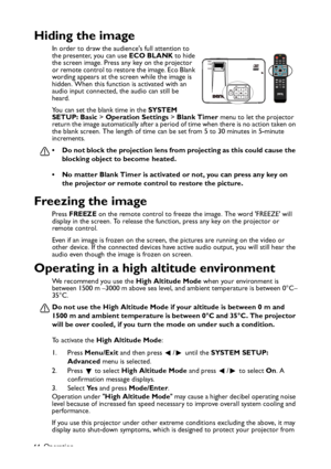 Page 44
Operation
44
Hiding the image
In order to draw the audiences full attention to 
the presenter, you can use  ECO BLANK to hide 
the screen image. Press any key on the projector 
or remote control to restore the image. Eco Blank 
wording appears at the screen while the image is 
hidden. When this function is activated with an 
audio input connected, the audio can still be 
heard.
You can set the blank time in the  SYSTEM 
SETUP: Basic  > Operation Settings  > Blank Timer  menu to let the projector 
return...