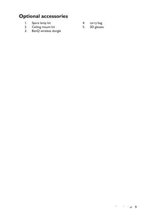 Page 9
Introduction 9
Optional accessories
1. Spare lamp kit
2. Ceiling mount kit
3. BenQ wireless dongle4. carry bag
5. 3D glasses
Downloaded From projector-manual.com BenQ Manuals 