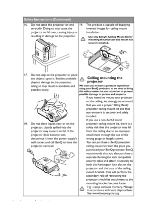 Page 6Important safety instructions 6
Safety Instructions (Continued)
16. Do not stand the projector on end 
vertically. Doing so may cause the 
projector to fall over, causing injury or 
resulting in damage to the projector.
17. Do not step on the projector or place 
any objects upon it. Besides probable 
physical damage to the projector, 
doing so may result in accidents and 
possible injury. 
18. Do not place liquids near or on the 
projector. Liquids spilled into the 
projector may cause it to fail. If the...