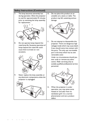 Page 4Important safety instructions 4
  
Safety Instructions (Continued)
7. The lamp becomes extremely hot 
during operation. Allow the projector 
to cool for approximately 45 minutes 
prior to removing the lamp assembly 
for replacement. 
8. Do not operate lamps beyond the 
rated lamp life. Excessive operation of 
lamps beyond the rated life could 
cause them to break on rare 
occasions. 
9. Never replace the lamp assembly or 
any electronic components unless the 
projector is unplugged. 10. Do not place this...