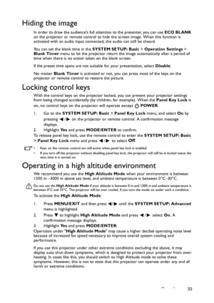 Page 33Operation 33
Hiding the image
In order to draw the audiences full attention to the presenter, you can use ECO BLANK 
on the projector or remote control to hide the screen image. When this function is 
activated with an audio input connected, the audio can still be sheard. 
You can set the blank time in the SYSTEM SETUP: Basic > Operation Settings > 
Blank Timer menu to let the projector return the image automatically after a period of 
time when there is no action taken on the blank screen.
If the preset...