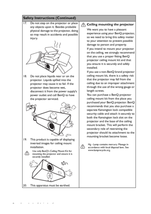 Page 6Important safety instructions 6
Safety Instructions (Continued)
17. Do not step on the projector or place 
any objects upon it. Besides probable 
physical damage to the projector, doing 
so may result in accidents and possible 
injury.
18. Do not place liquids near or on the 
projector. Liquids spilled into the 
projector may cause it to fail. If the 
projector does become wet, 
disconnect it from the power supplys 
power outlet and call BenQ to have 
the projector serviced.
19. This product is capable...