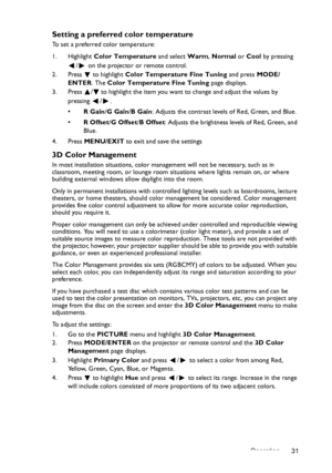 Page 31Operation 31
Setting a preferred color temperature
To set a preferred color temperature:
1. Highlight Color Temperature and select Warm, Normal or Cool by pressing 
/  on the projector or remote control.
2. Press  to highlight Color Temperature Fine Tuning and press MODE/
ENTER. The Color Temperature Fine Tuning page displays.
3. Press  / to highlight the item you want to change and adjust the values by 
pressing / .
•R Gain/G Gain/B Gain: Adjusts the contrast levels of Red, Green, and Blue.
•R Offset/G...