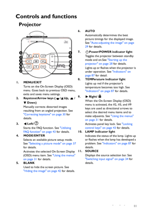 Page 11Introduction 11
Controls and functions
Projector
6. AUTO
Automatically determines the best 
picture timings for the displayed image. 
See Auto-adjusting the image on page 
29 for details.
7. Power/POWER indicator light
Toggles the projector between standby 
mode and on.See Starting up the 
projector on page 28 for details.
Lights up or flashes when the projector is 
under operation. See Indicators on 
page 87 for detail.
8. TEMPerature indicator light
Lights up red if the projectors 
temperature becomes...