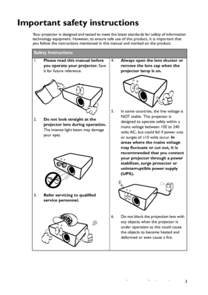 Page 3Important safety instructions 3
Important safety instructions
Your projector is designed and tested to meet the latest standards for safety of information 
technology equipment. However, to ensure safe use of this product, it is important that 
you follow the instructions mentioned in this manual and marked on the product. 
Safety Instructions
1.Please read this manual before 
you operate your projector. Save 
it for future reference. 
2.Do not look straight at the 
projector lens during operation. 
The...