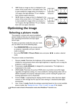 Page 37Operation
37 4.16:9: Scales an image so that it is displayed in the 
center of the screen with a 16:9 aspect ratio. This 
is most suitable for images which are already in a 
16:9 aspect, like high definition TV, as it displays 
them without aspect alteration.
5.16:10: Scales an image so that it is displayed in the 
center of the screen with a 16:10 aspect ratio. This 
is most suitable for images which are already in a 
16:10 aspect, like high definition TV, as it displays 
them with out aspect...