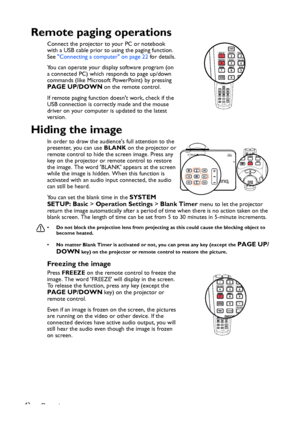 Page 42Operation 42
Remote paging operations
Connect the projector to your PC or notebook 
with a USB cable prior to using the paging function. 
See Connecting a computer on page 22 for details.
You can operate your display software program (on 
a connected PC) which responds to page up/down 
commands (like Microsoft PowerPoint) by pressing 
PAGE UP/DOWN on the remote control. 
If remote paging function doesnt work, check if the 
USB connection is correctly made and the mouse 
driver on your computer is updated...