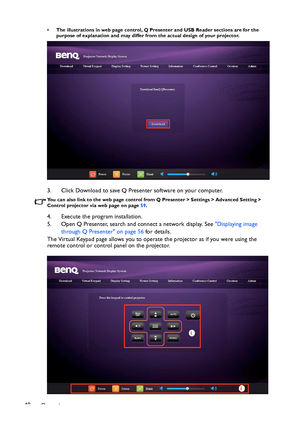 Page 48Operation 48
• The illustrations in web page control, Q Presenter and USB Reader sections are for the 
purpose of explanation and may differ from the actual design of your projector.
3. Click Download to save Q Presenter software on your computer.
You can also link to the web page control from Q Presenter > Settings > Advanced Setting > 
Control projector via web page on page 59. 
4. Execute the program installation.
5. Open Q Presenter, search and connect a network display. See Displaying image 
through...