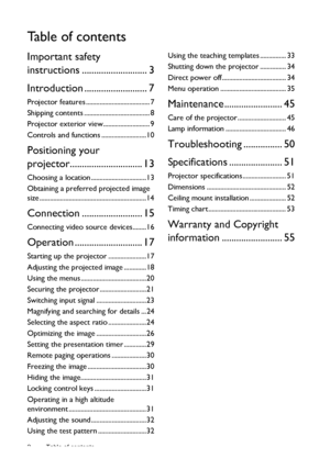 Page 2Table of contents 2
Ta b l e  o f  c o n t e n t s
Important safety 
instructions ........................... 3
Introduction .......................... 7
Projector features ..................................... 7
Shipping contents ...................................... 8
Projector exterior view........................... 9
Controls and functions ..........................10
Positioning your 
projector.............................. 13
Choosing a location ................................13
Obtaining a...