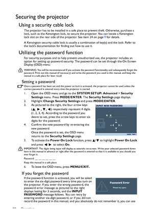 Page 22Operation 22
Securing the projector
Using a security cable lock
The projector has to be installed in a safe place to prevent theft. Otherwise, purchase a 
lock, such as the Kensington lock, to secure the projector. You can locate a Kensington 
lock slot on the rear side of the projector. See item 24 on page 9 for details.
A Kensington security cable lock is usually a combination of key(s) and the lock. Refer to 
the lock’s documentation for finding out how to use it.
Utilizing the password function
For...