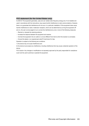 Page 105Warranty and Copyright information
105
FCC statement (for the United States only)CLASS B: This equipment generates, uses and can radiate radio frequency energy and, if not installed and 
used in accordance with the instructions, may cause harmful interference to radio communications. However, 
there is no guarantee that interference will not occur in a particular installation. If this equipment does cause 
harmful interference to radio or television reception, which can be determined by turning the...