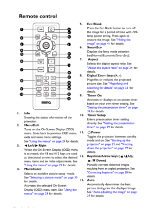 Page 12Introduction 12
Remote control
1. Info
Showing the status information of the 
projector.
2. Menu/Exit
Turns on the On-Screen Display (OSD) 
menu. Goes back to previous OSD menu, 
exits and saves menu settings.
See Using the menus on page 29 for details.
3. Left/ Right
When the On-Screen Display (OSD) menu 
is activated, the #3 and #12 keys are used 
as directional arrows to select the desired 
menu items and to make adjustments. See 
Using the menus on page 29 for details.
4. Mode/Enter
Selects an...