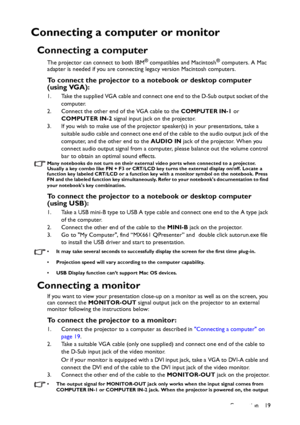 Page 19Connection 19
Connecting a computer or monitor
Connecting a computer
The projector can connect to both IBM® compatibles and Macintosh® computers. A Mac 
adapter is needed if you are connecting legacy version Macintosh computers.
To connect the projector to a notebook or desktop computer 
(using VGA):
1. Take the supplied VGA cable and connect one end to the D-Sub output socket of the 
computer.
2. Connect the other end of the VGA cable to the COMPUTER IN-1 or 
COMPUTER IN-2 signal input jack on the...