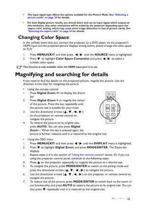 Page 33Operation 33
• The input signal type effects the options available for the Picture Mode. See Selecting a 
picture mode on page 35 for details.
• For best display picture results, you should select and use an input signal which outputs at 
this resolution. Any other resolutions will be scaled by the projector depending upon the 
aspect ratio setting, which may cause some image distortion or loss of picture clarity. See 
Selecting the aspect ratio on page 34 for details.
Changing Color Space
In the...