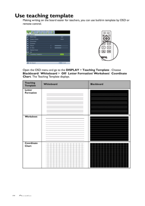 Page 44Operation
44
Use teaching template
Making writing on the board easier for teachers, you can use build-in template by OSD or 
remote control.  
Open the OSD menu and go to the DISPLAY > Teaching Template . Choose 
Blackboard/ Whiteboard >  Off/ Letter Formation/ Worksheet/ Coordinate 
Chart. The Teaching Template displays.
Teaching 
TemplateWhiteboardBlackboard
Letter 
Formation
Worksheet
Coordinate 
Chart
Downloaded From projector-manual.com BenQ Manuals 