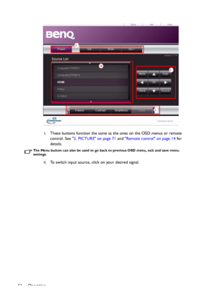 Page 52Operation
52i. These buttons function the same as the ones on the OSD menus or remote 
control. See 2. PICTURE on page 71 and Remote control on page 14 for 
details.
The Menu button can also be used to go back to previous OSD menu, exit and save menu 
settings.
ii. To switch input source, click on your desired signal.
i
i
i
ii
Downloaded From projector-manual.com BenQ Manuals 