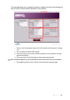 Page 53Operation 53 The tools page allows you to manage the projector, configure the LAN control settings and 
secure access of remote network operation on this projector.
i. You can name the projector, keep track of its location and the person in charge 
of it.
ii. You can adjust the Wired LAN settings.
iii. Once set, access to the remote network operation on this projector has been 
password-protected.
iv. Once set, access to the tools page has been password-protected.
After making the adjusents, press the...