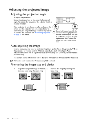 Page 20Operation 20
Adjusting the projected image
Adjusting the projection angle
To adjust the projector:
Screw the adjuster feet to fine-tune the horizontal 
angle. To retract the feet, screw the adjuster feet in a 
reverse direction.
If the projector is not placed on a flat surface or the 
screen and the projector are not perpendicular to 
each other, the projected image becomes trapezoidal. 
To correct this situation, see Correcting keystone 
on page 21 for details.
Auto-adjusting the image
In some cases,...