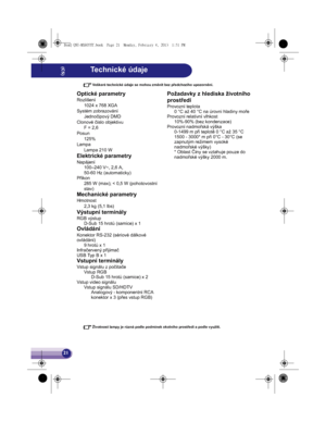 Page 2121
Veškeré technické údaje se mohou zmnit bez pedchozího upozornní.
Životnost lampy je r$zná podle podmínek okolního prostedí a podle využití.
Optické parametry
Rozlišení
1024 x 768 XGA
Systém zobrazování
Jednoþipový DMD
Clonové þíslo objektivu
F = 2,6
Posun
125% 
Lampa
Lampa 210 W
Elektrické parametry
Napájení
100–240 V~, 2,6 A, 
50-60 Hz (automaticky)
Píkon
285 W (max); < 0,5 W (pohotovostní 
stav)
Mechanické parametry
Hmotnost
2,3 kg (5,1 lbs)
Výstupní terminály
RGB výstup
D-Sub 15 hrot$...