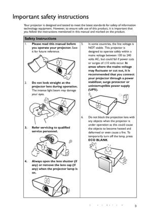 Page 3Important safety instructions 3
Important safety instructions
Your projector is designed and tested to meet the latest standards for safety of information 
technology equipment. However, to ensure safe use of this product, it is important that 
you follow the instructions mentioned in this manual and marked on the product. 
Safety Instructions
1.Please read this manual before 
you operate your projector. Save 
it for future reference. 
2.Do not look straight at the 
projector lens during operation. 
The...