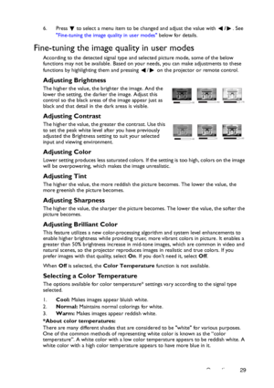 Page 29Operation 29 6. Press  to select a menu item to be changed and adjust the value with /. See 
Fine-tuning the image quality in user modes below for details.
Fine-tuning the image quality in user modes
According to the detected signal type and selected picture mode, some of the below 
functions may not be available. Based on your needs, you can make adjustments to these 
functions by highlighting them and pressing  /  on the projector or remote control.
Adjusting Brightness
The higher the value, the...