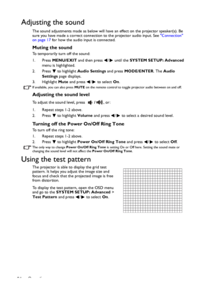 Page 34Operation 34
Adjusting the sound
The sound adjustments made as below will have an effect on the projector speaker(s). Be 
sure you have made a correct connection to the projector audio input. See Connection 
on page 17 for how the audio input is connected.
Muting the sound
To temporarily turn off the sound:
1. Press MENU/EXIT and then press  /  until the SYSTEM SETUP: Advanced 
menu is highlighted.
2. Press  to highlight Audio Settings and press MODE/ENTER. The Audio 
Settings page displays.
3. Highlight...