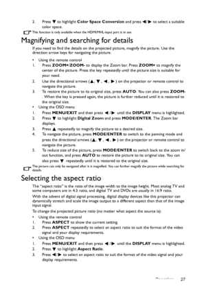 Page 27Operation 27 2. Press   to highlight Color Space Conversion and press  /  to select a suitable 
color space.
This function is only available when the HDMI/MHL-input port is in use.
Magnifying and searching for details
If you need to find the details on the projected picture, magnify the picture. Use the 
direction arrow keys for navigating the picture.
•  Using the remote control
1. Press ZOOM+/ZOOM- to display the Zoom bar. Press ZOOM+ to magnify the 
center of the picture. Press the key repeatedly...