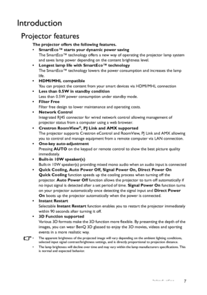 Page 7Introduction 7
Introduction
Projector features
The projector offers the following features.
• SmartEco™ starts your dynamic power saving
The SmartEco™ technology offers a new way of operating the projector lamp system 
and saves lamp power depending on the content brightness level.
•  Longest lamp life with SmartEco™ technology
The SmartEco™ technology lowers the power consumption and increases the lamp 
life.
• HDMI/MHL compatible
You can project the content from your smart devices via HDMI/MHL...